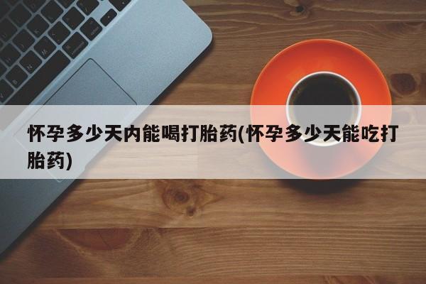 流产药网上专门卖店联系微信怀孕多少天内能喝打胎药(怀孕多少天能吃打胎药)