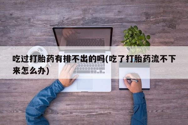 流产药网上专门卖店联系微信吃过打胎药有排不出的吗(吃了打胎药流不下来怎么办)