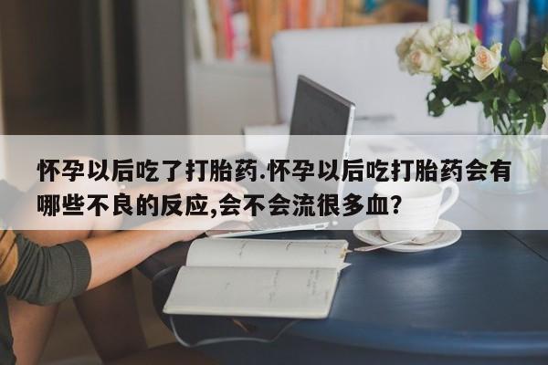 流产药网上专门卖店联系微信怀孕以后吃了打胎药.怀孕以后吃打胎药会有哪些不良的反应,会不会流很多血？