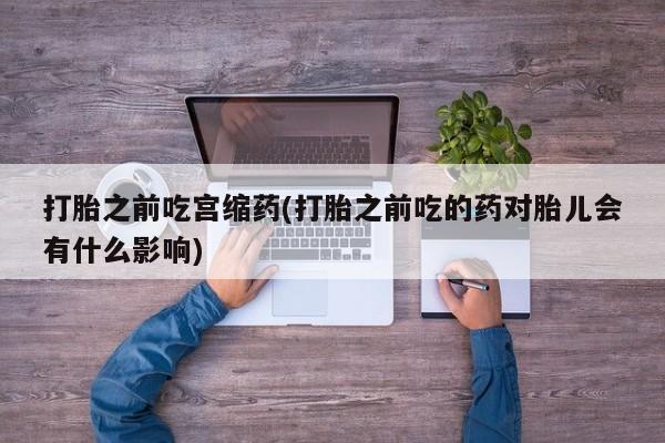 流产药网上专门卖店联系微信打胎之前吃宫缩药(打胎之前吃的药对胎儿会有什么影响)