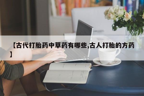 流产药网上专门卖店联系微信【古代打胎药中草药有哪些,古人打胎的方药】