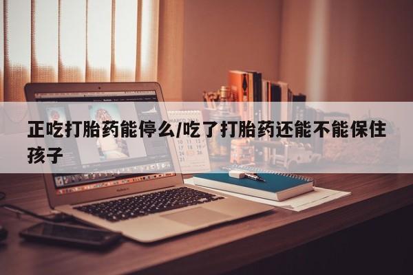流产药网上专门卖店联系微信正吃打胎药能停么/吃了打胎药还能不能保住孩子