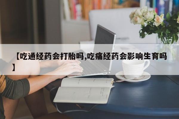 流产药网上专门卖店联系微信【吃通经药会打胎吗,吃痛经药会影响生育吗】