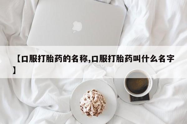 流产药网上专门卖店联系微信【口服打胎药的名称,口服打胎药叫什么名字】