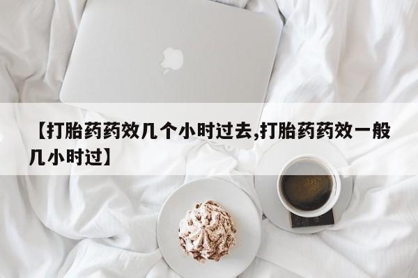 流产药网上专门卖店联系微信【打胎药药效几个小时过去,打胎药药效一般几小时过】