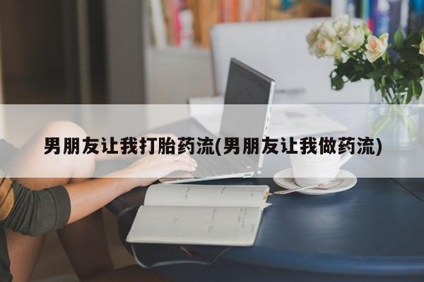 流产药网上专门卖店联系微信男朋友让我打胎药流(男朋友让我做药流)
