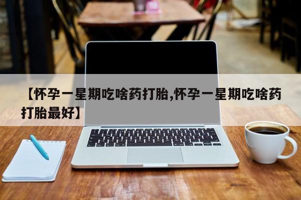 流产药网上专门卖店联系微信【怀孕一星期吃啥药打胎,怀孕一星期吃啥药打胎最好】