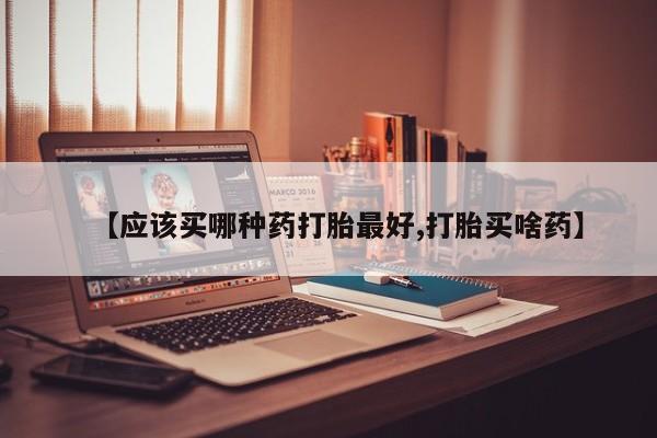 流产药网上专门卖店联系微信【应该买哪种药打胎最好,打胎买啥药】