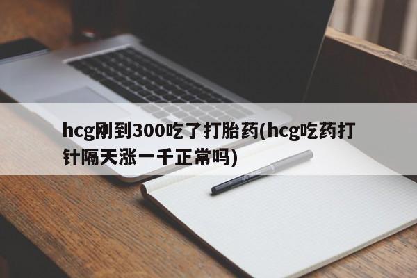流产药网上专门卖店联系微信hcg刚到300吃了打胎药(hcg吃药打针隔天涨一千正常吗)