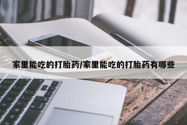 流产药网上专门卖店联系微信家里能吃的打胎药/家里能吃的打胎药有哪些