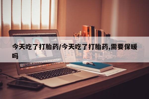 流产药网上专门卖店联系微信今天吃了打胎药/今天吃了打胎药,需要保暖吗