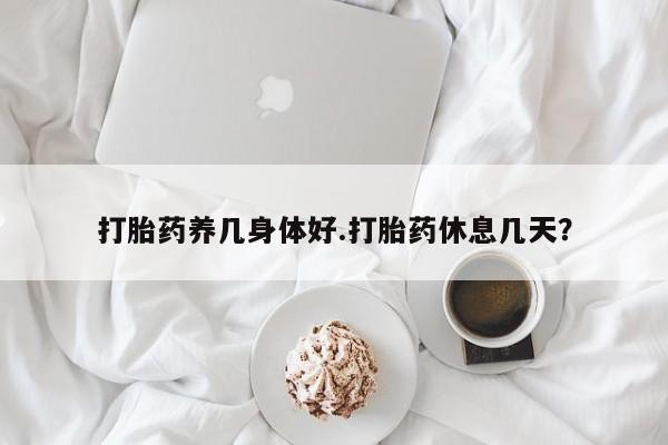 流产药网上专门卖店联系微信打胎药养几身体好.打胎药休息几天？