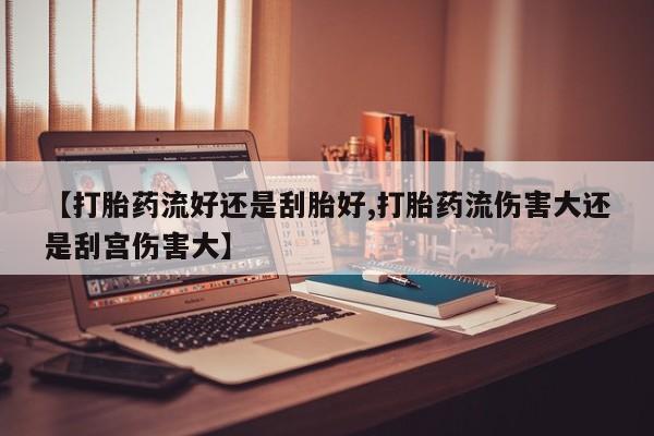 流产药网上专门卖店联系微信【打胎药流好还是刮胎好,打胎药流伤害大还是刮宫伤害大】