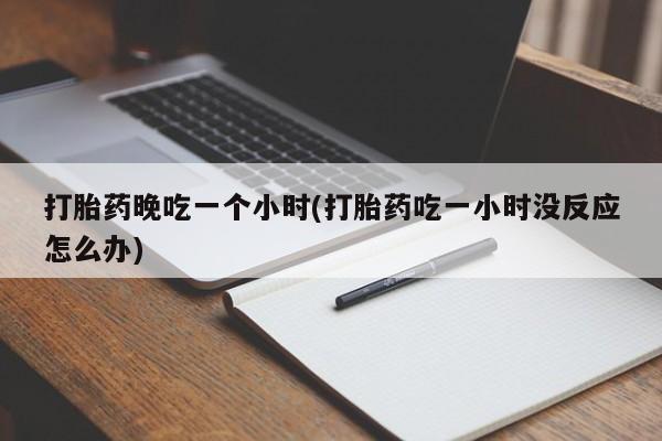 流产药网上专门卖店联系微信打胎药晚吃一个小时(打胎药吃一小时没反应怎么办)