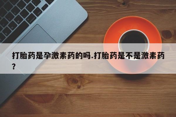 流产药网上专门卖店联系微信打胎药是孕激素药的吗.打胎药是不是激素药？