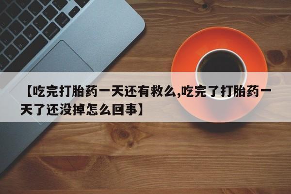 流产药网上专门卖店联系微信【吃完打胎药一天还有救么,吃完了打胎药一天了还没掉怎么回事】