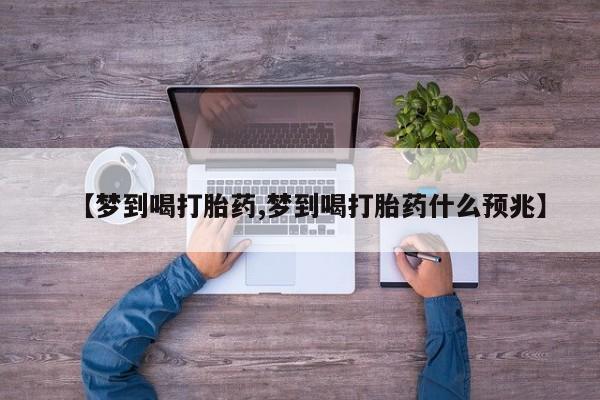 流产药网上专门卖店联系微信【梦到喝打胎药,梦到喝打胎药什么预兆】