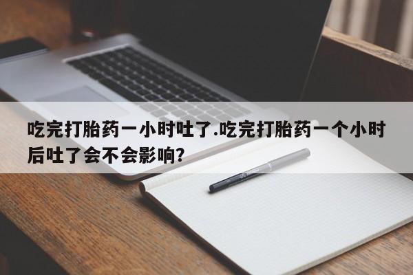 流产药网上专门卖店联系微信吃完打胎药一小时吐了.吃完打胎药一个小时后吐了会不会影响？