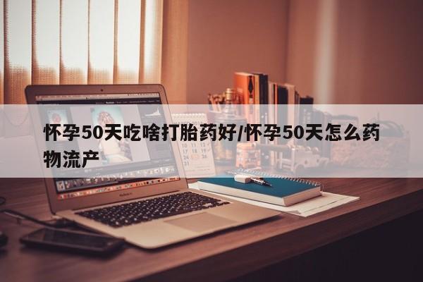 流产药网上专门卖店联系微信怀孕50天吃啥打胎药好/怀孕50天怎么药物流产