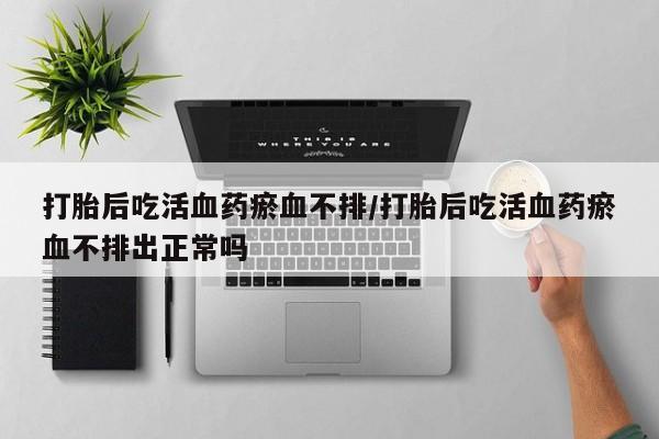 流产药网上专门卖店联系微信打胎后吃活血药瘀血不排/打胎后吃活血药瘀血不排出正常吗