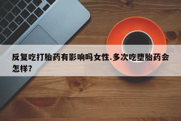 流产药网上专门卖店联系微信反复吃打胎药有影响吗女性.多次吃堕胎药会怎样？