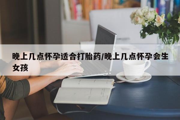 流产药网上专门卖店联系微信晚上几点怀孕适合打胎药/晚上几点怀孕会生女孩