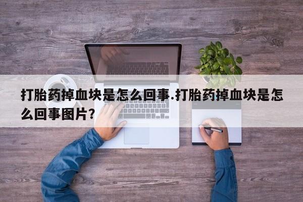 流产药网上专门卖店联系微信打胎药掉血块是怎么回事.打胎药掉血块是怎么回事图片？