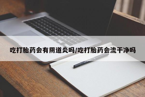流产药网上专门卖店联系微信吃打胎药会有阴道炎吗/吃打胎药会流干净吗