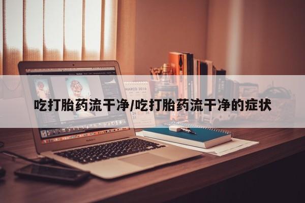 流产药网上专门卖店联系微信吃打胎药流干净/吃打胎药流干净的症状