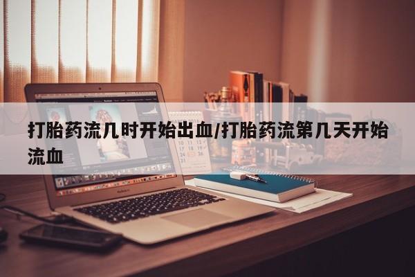 流产药网上专门卖店联系微信打胎药流几时开始出血/打胎药流第几天开始流血