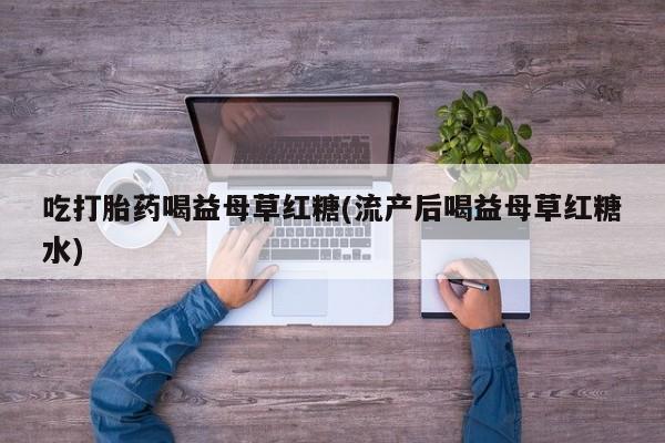 流产药网上专门卖店联系微信吃打胎药喝益母草红糖(流产后喝益母草红糖水)