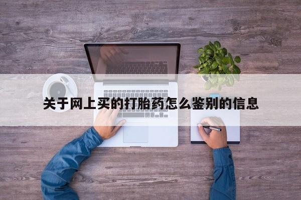 流产药网上专门卖店联系微信关于网上买的打胎药怎么鉴别的信息