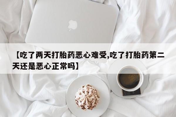 流产药网上专门卖店联系微信【吃了两天打胎药恶心难受,吃了打胎药第二天还是恶心正常吗】