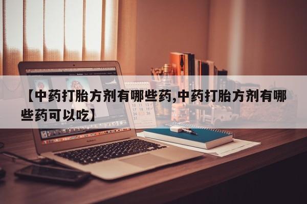 流产药网上专门卖店联系微信【中药打胎方剂有哪些药,中药打胎方剂有哪些药可以吃】