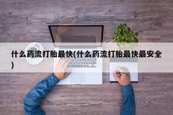 流产药网上专门卖店联系微信什么药流打胎最快(什么药流打胎最快最安全)