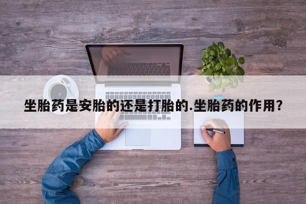 流产药网上专门卖店联系微信坐胎药是安胎的还是打胎的.坐胎药的作用？
