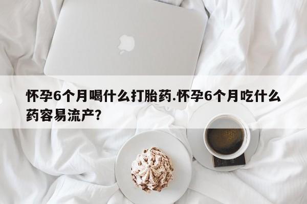 流产药网上专门卖店联系微信怀孕6个月喝什么打胎药.怀孕6个月吃什么药容易流产？