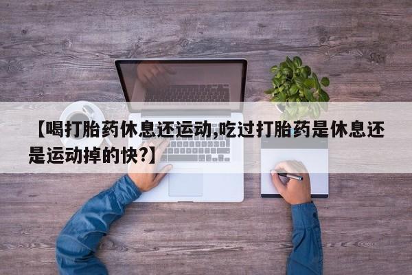 流产药网上专门卖店联系微信【喝打胎药休息还运动,吃过打胎药是休息还是运动掉的快?】