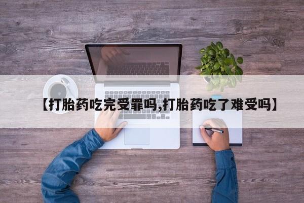 流产药网上专门卖店联系微信【打胎药吃完受罪吗,打胎药吃了难受吗】