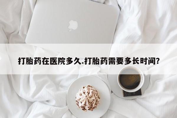 流产药网上专门卖店联系微信打胎药在医院多久.打胎药需要多长时间？