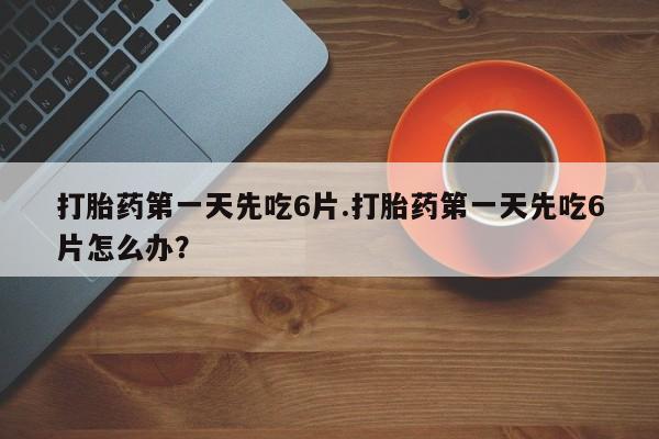 流产药网上专门卖店联系微信打胎药第一天先吃6片.打胎药第一天先吃6片怎么办？