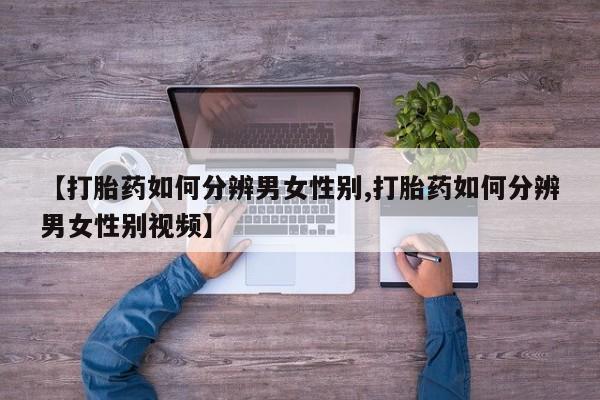 流产药网上专门卖店联系微信【打胎药如何分辨男女性别,打胎药如何分辨男女性别视频】