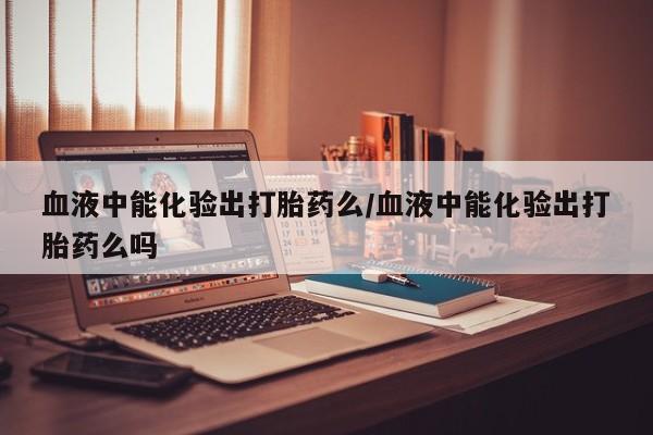 流产药网上专门卖店联系微信血液中能化验出打胎药么/血液中能化验出打胎药么吗