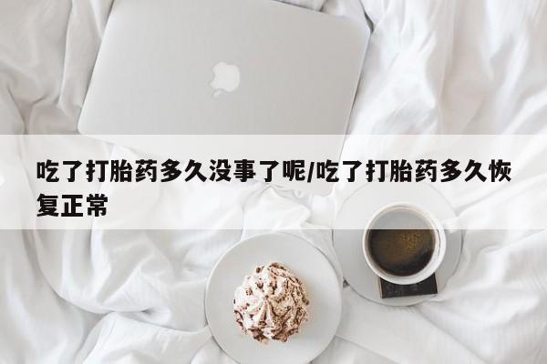 流产药网上专门卖店联系微信吃了打胎药多久没事了呢/吃了打胎药多久恢复正常