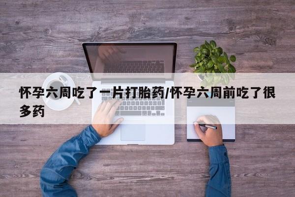 流产药网上专门卖店联系微信怀孕六周吃了一片打胎药/怀孕六周前吃了很多药