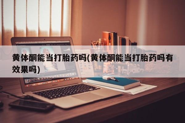 流产药网上专门卖店联系微信黄体酮能当打胎药吗(黄体酮能当打胎药吗有效果吗)