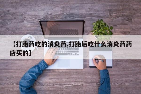 流产药网上专门卖店联系微信【打胎药吃的消炎药,打胎后吃什么消炎药药店买的】