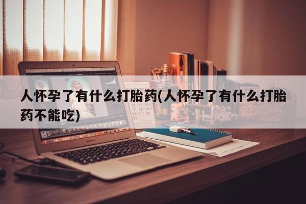 流产药网上专门卖店联系微信人怀孕了有什么打胎药(人怀孕了有什么打胎药不能吃)