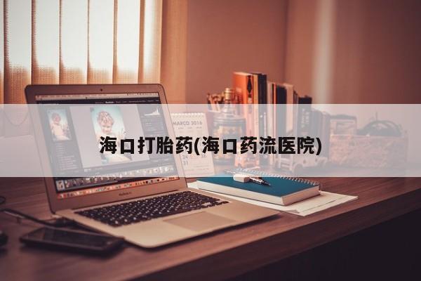 流产药网上专门卖店联系微信海口打胎药(海口药流医院)