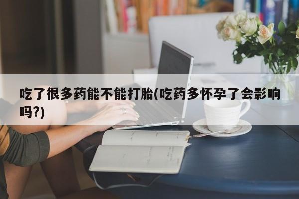 流产药网上专门卖店联系微信吃了很多药能不能打胎(吃药多怀孕了会影响吗?)